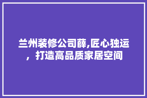 兰州装修公司薛,匠心独运，打造高品质家居空间 兰州装修公司薛,匠心独运，打造高品质家居空间 买房须知