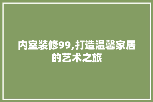 内室装修99,打造温馨家居的艺术之旅 内室装修99,打造温馨家居的艺术之旅 家居装饰