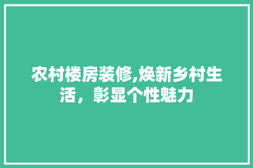 农村楼房装修,焕新乡村生活，彰显个性魅力 农村楼房装修,焕新乡村生活，彰显个性魅力 家居设计