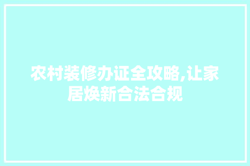 农村装修办证全攻略,让家居焕新合法合规 农村装修办证全攻略,让家居焕新合法合规 装修知识