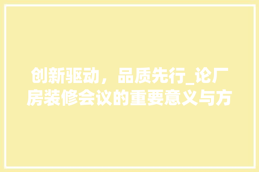 创新驱动，品质先行_论厂房装修会议的重要意义与方法 创新驱动，品质先行_论厂房装修会议的重要意义与方法 二手房