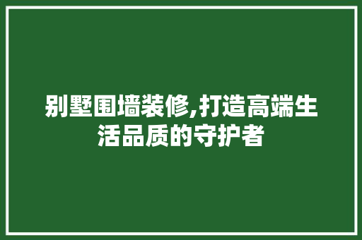 别墅围墙装修,打造高端生活品质的守护者 别墅围墙装修,打造高端生活品质的守护者 家居装饰