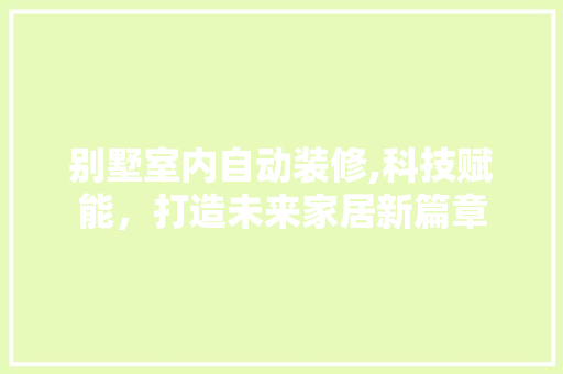 别墅室内自动装修,科技赋能，打造未来家居新篇章 别墅室内自动装修,科技赋能，打造未来家居新篇章 家居装饰