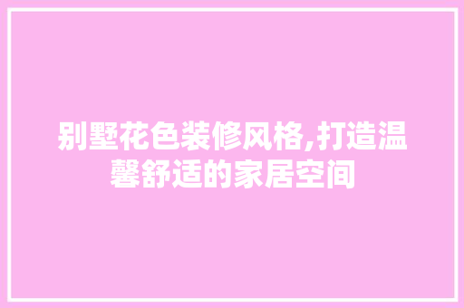别墅花色装修风格,打造温馨舒适的家居空间 别墅花色装修风格,打造温馨舒适的家居空间 家居装饰