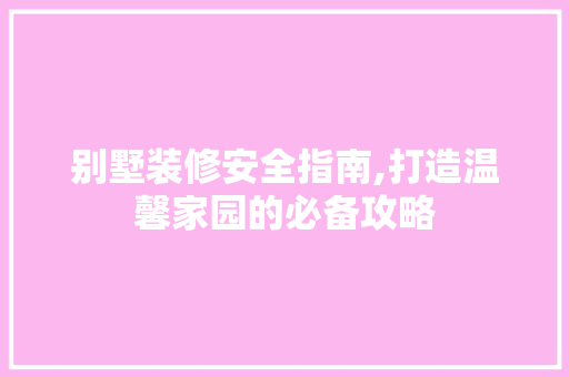别墅装修安全指南,打造温馨家园的必备攻略 别墅装修安全指南,打造温馨家园的必备攻略 二手房