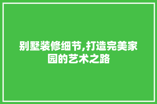 别墅装修细节,打造完美家园的艺术之路 别墅装修细节,打造完美家园的艺术之路 二手房