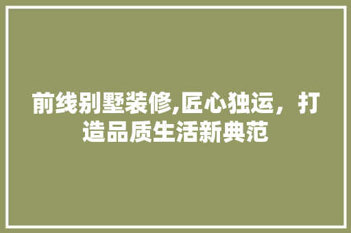 前线别墅装修,匠心独运，打造品质生活新典范 前线别墅装修,匠心独运，打造品质生活新典范 家居装饰