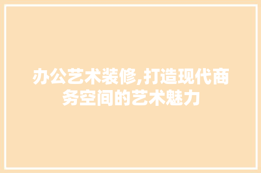 办公艺术装修,打造现代商务空间的艺术魅力 办公艺术装修,打造现代商务空间的艺术魅力 买房须知