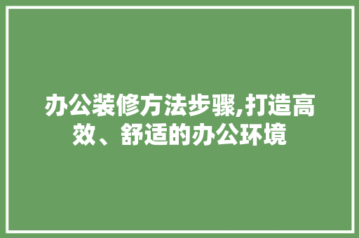 办公装修方法步骤,打造高效、舒适的办公环境 办公装修方法步骤,打造高效、舒适的办公环境 家居装饰