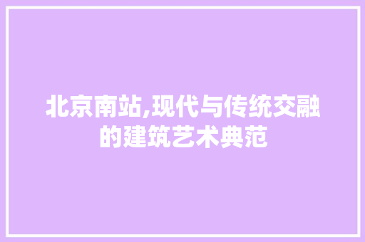 北京南站,现代与传统交融的建筑艺术典范 北京南站,现代与传统交融的建筑艺术典范 家居装饰