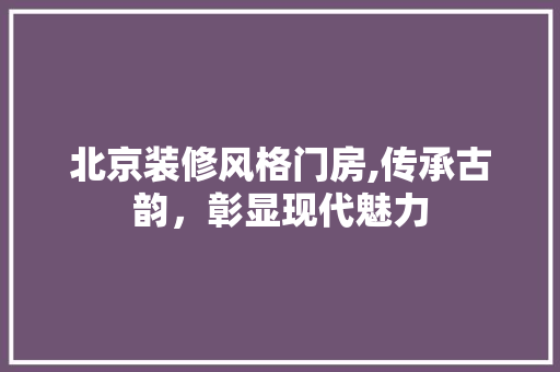北京装修风格门房,传承古韵，彰显现代魅力 北京装修风格门房,传承古韵，彰显现代魅力 家居设计