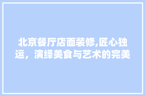 北京餐厅店面装修,匠心独运，演绎美食与艺术的完美融合 北京餐厅店面装修,匠心独运，演绎美食与艺术的完美融合 家居设计