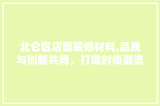 北仑区店面装修材料,品质与创新共舞，打造时尚潮流商业空间 北仑区店面装修材料,品质与创新共舞，打造时尚潮流商业空间 装修知识
