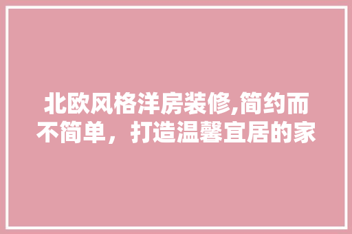 北欧风格洋房装修,简约而不简单，打造温馨宜居的家 北欧风格洋房装修,简约而不简单，打造温馨宜居的家 买房须知