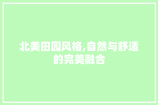 北美田园风格,自然与舒适的完美融合 北美田园风格,自然与舒适的完美融合 装修知识