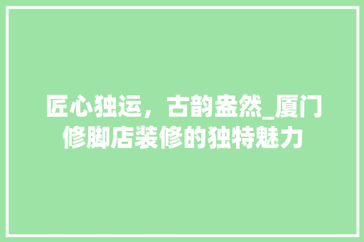 匠心独运，古韵盎然_厦门修脚店装修的独特魅力 匠心独运，古韵盎然_厦门修脚店装修的独特魅力 装修知识
