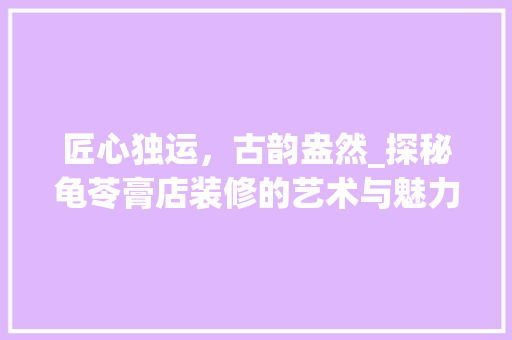 匠心独运，古韵盎然_探秘龟苓膏店装修的艺术与魅力 匠心独运，古韵盎然_探秘龟苓膏店装修的艺术与魅力 二手房