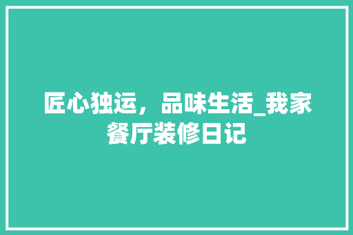 匠心独运，品味生活_我家餐厅装修日记 匠心独运，品味生活_我家餐厅装修日记 二手房