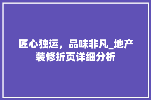 匠心独运，品味非凡_地产装修折页详细分析 匠心独运，品味非凡_地产装修折页详细分析 买房须知