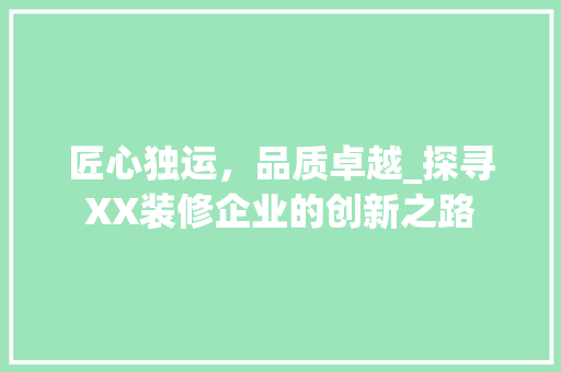 匠心独运，品质卓越_探寻XX装修企业的创新之路 匠心独运，品质卓越_探寻XX装修企业的创新之路 买房须知