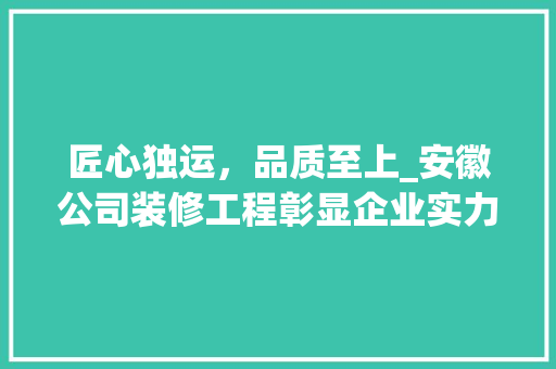匠心独运，品质至上_安徽公司装修工程彰显企业实力 匠心独运，品质至上_安徽公司装修工程彰显企业实力 买房须知