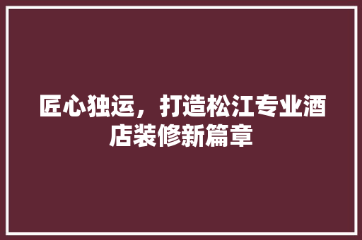 匠心独运，打造松江专业酒店装修新篇章 匠心独运，打造松江专业酒店装修新篇章 装修知识