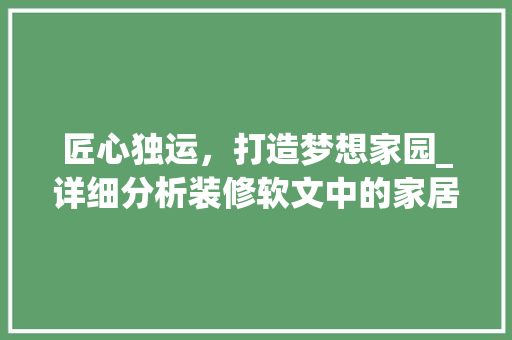 匠心独运，打造梦想家园_详细分析装修软文中的家居美学 匠心独运，打造梦想家园_详细分析装修软文中的家居美学 买房须知