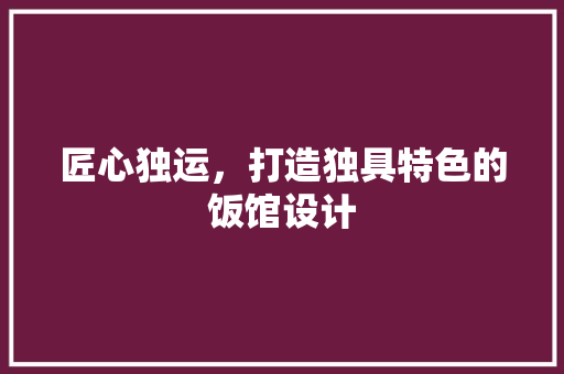 匠心独运，打造独具特色的饭馆设计 匠心独运，打造独具特色的饭馆设计 买房须知