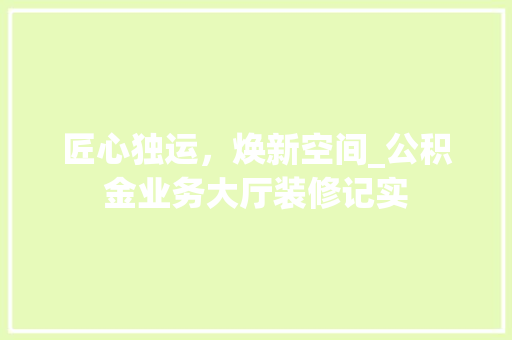 匠心独运，焕新空间_公积金业务大厅装修记实 匠心独运，焕新空间_公积金业务大厅装修记实 二手房