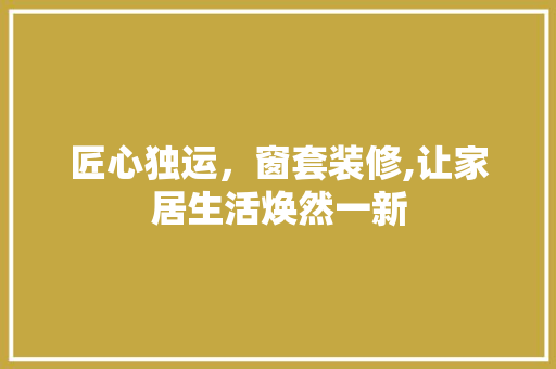 匠心独运，窗套装修,让家居生活焕然一新 匠心独运，窗套装修,让家居生活焕然一新 家居设计