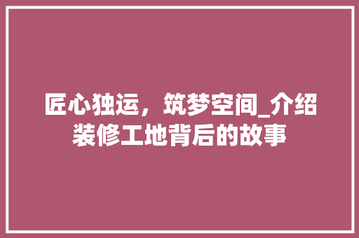匠心独运，筑梦空间_介绍装修工地背后的故事 匠心独运，筑梦空间_介绍装修工地背后的故事 家居设计