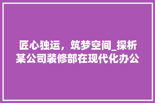 匠心独运，筑梦空间_探析某公司装修部在现代化办公环境打造中的卓越表现 匠心独运，筑梦空间_探析某公司装修部在现代化办公环境打造中的卓越表现 买房须知