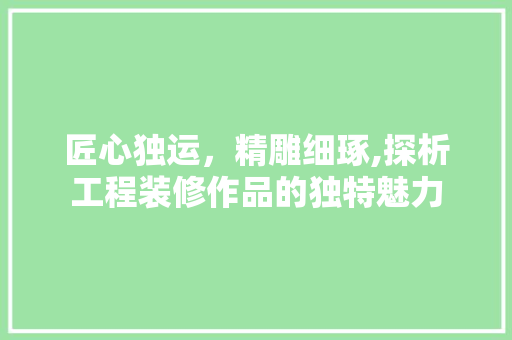 匠心独运，精雕细琢,探析工程装修作品的独特魅力 匠心独运，精雕细琢,探析工程装修作品的独特魅力 买房须知