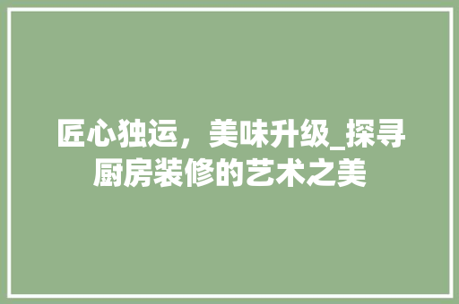 匠心独运，美味升级_探寻厨房装修的艺术之美 匠心独运，美味升级_探寻厨房装修的艺术之美 家居装饰