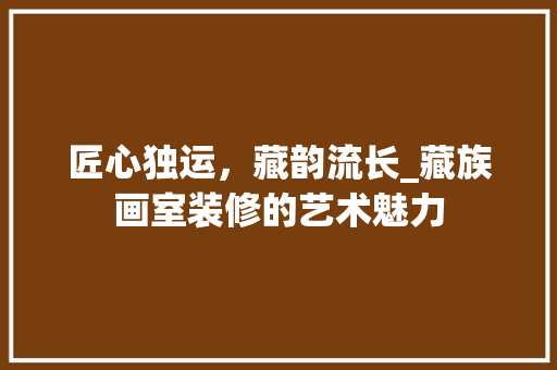 匠心独运，藏韵流长_藏族画室装修的艺术魅力 匠心独运，藏韵流长_藏族画室装修的艺术魅力 家居装饰