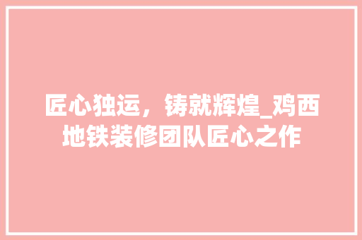 匠心独运，铸就辉煌_鸡西地铁装修团队匠心之作 匠心独运，铸就辉煌_鸡西地铁装修团队匠心之作 二手房