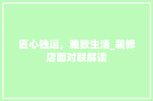 匠心独运，雅致生活_装修店面对联解读 匠心独运，雅致生活_装修店面对联解读 家居设计