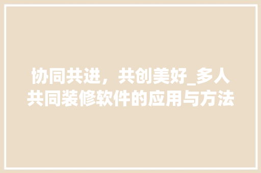 协同共进，共创美好_多人共同装修软件的应用与方法 协同共进，共创美好_多人共同装修软件的应用与方法 家居设计