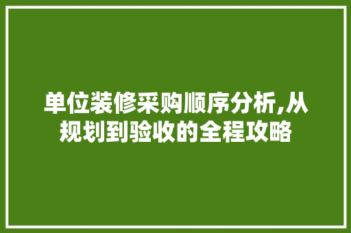 单位装修采购顺序分析,从规划到验收的全程攻略 单位装修采购顺序分析,从规划到验收的全程攻略 买房须知