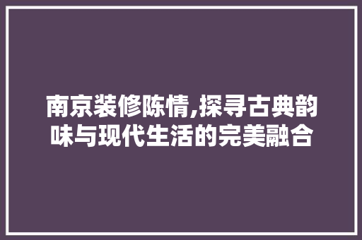 南京装修陈情,探寻古典韵味与现代生活的完美融合 南京装修陈情,探寻古典韵味与现代生活的完美融合 二手房