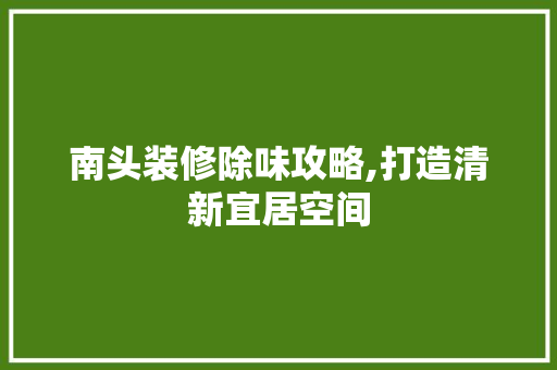 南头装修除味攻略,打造清新宜居空间 南头装修除味攻略,打造清新宜居空间 家居设计