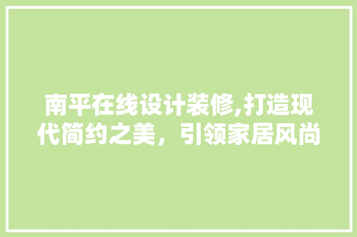 南平在线设计装修,打造现代简约之美，引领家居风尚潮流 南平在线设计装修,打造现代简约之美，引领家居风尚潮流 家居装饰
