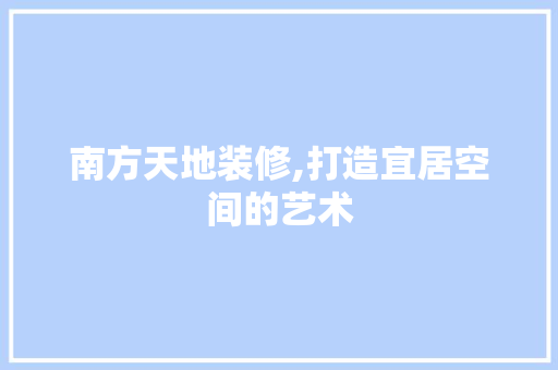 南方天地装修,打造宜居空间的艺术 南方天地装修,打造宜居空间的艺术 买房须知