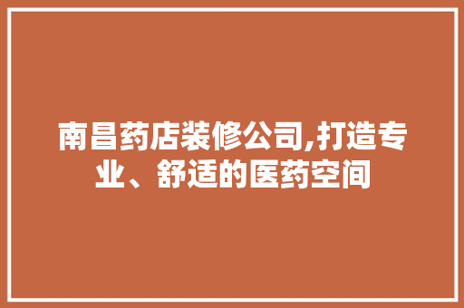 南昌药店装修公司,打造专业、舒适的医药空间 南昌药店装修公司,打造专业、舒适的医药空间 二手房