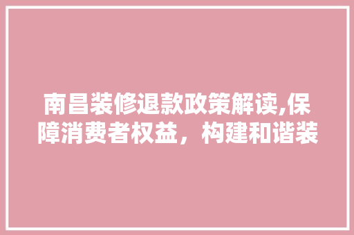 南昌装修退款政策解读,保障消费者权益，构建和谐装修市场 南昌装修退款政策解读,保障消费者权益，构建和谐装修市场 装修知识