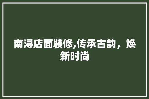 南浔店面装修,传承古韵，焕新时尚 南浔店面装修,传承古韵，焕新时尚 装修知识