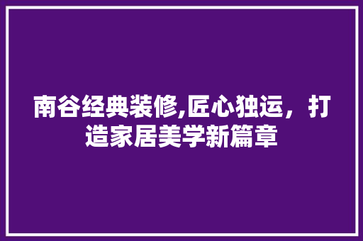 南谷经典装修,匠心独运，打造家居美学新篇章 南谷经典装修,匠心独运，打造家居美学新篇章 家居装饰