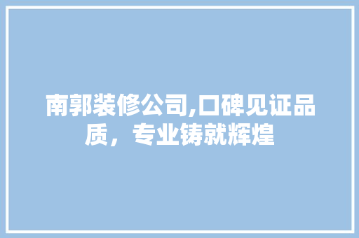 南郭装修公司,口碑见证品质，专业铸就辉煌 南郭装修公司,口碑见证品质，专业铸就辉煌 买房须知