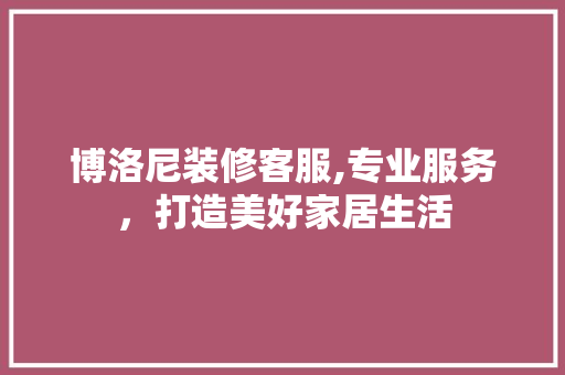 博洛尼装修客服,专业服务，打造美好家居生活 博洛尼装修客服,专业服务，打造美好家居生活 家居设计