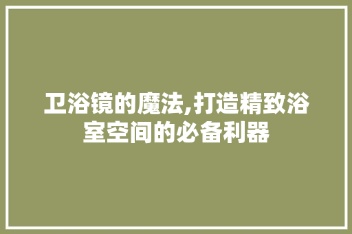 卫浴镜的魔法,打造精致浴室空间的必备利器 卫浴镜的魔法,打造精致浴室空间的必备利器 家居设计